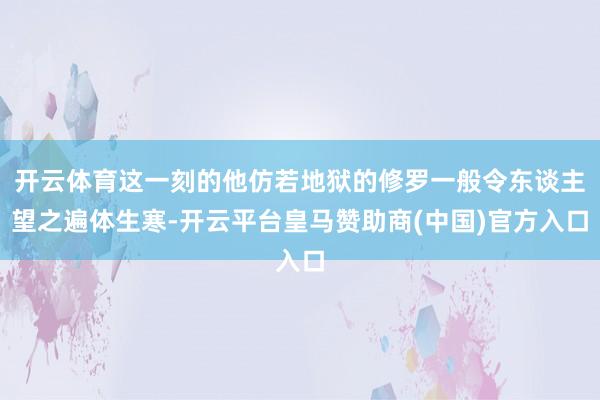 开云体育这一刻的他仿若地狱的修罗一般令东谈主望之遍体生寒-开云平台皇马赞助商(中国)官方入口
