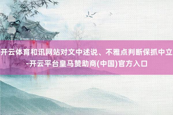 开云体育和讯网站对文中述说、不雅点判断保抓中立-开云平台皇马赞助商(中国)官方入口