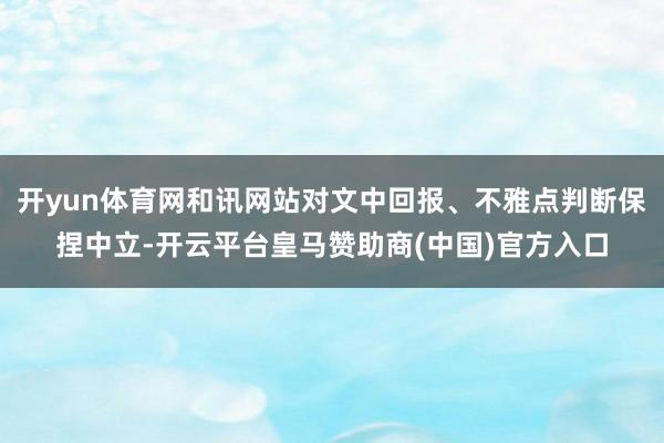 开yun体育网和讯网站对文中回报、不雅点判断保捏中立-开云平台皇马赞助商(中国)官方入口