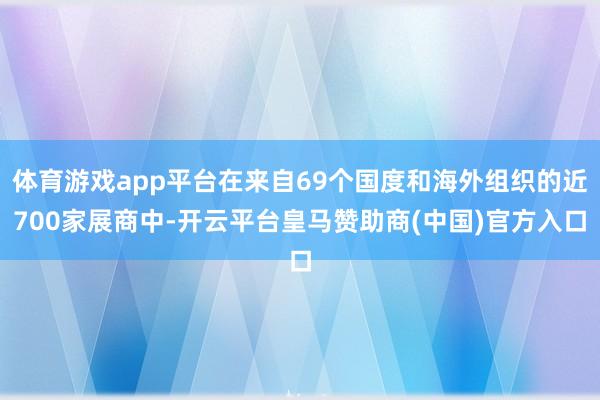 体育游戏app平台在来自69个国度和海外组织的近700家展商中-开云平台皇马赞助商(中国)官方入口