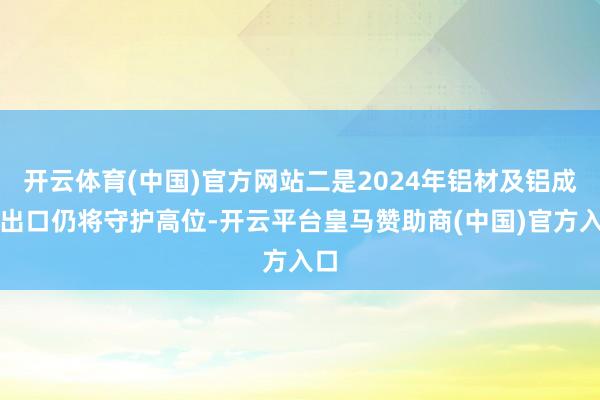 开云体育(中国)官方网站二是2024年铝材及铝成品出口仍将守护高位-开云平台皇马赞助商(中国)官方入口