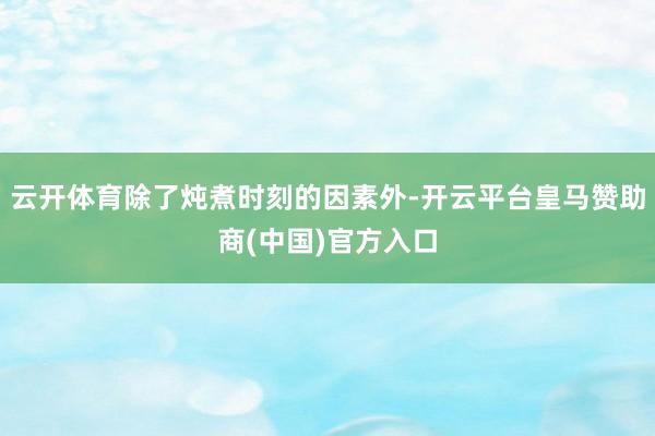 云开体育除了炖煮时刻的因素外-开云平台皇马赞助商(中国)官方入口