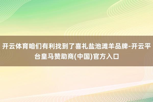 开云体育咱们有利找到了喜礼盐池滩羊品牌-开云平台皇马赞助商(中国)官方入口