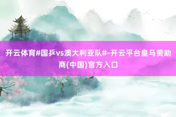 开云体育#国乒vs澳大利亚队#-开云平台皇马赞助商(中国)官方入口