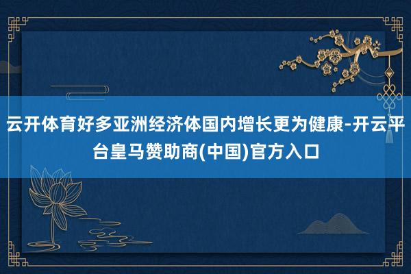 云开体育好多亚洲经济体国内增长更为健康-开云平台皇马赞助商(中国)官方入口