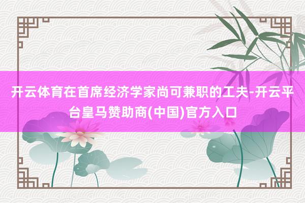 开云体育　　在首席经济学家尚可兼职的工夫-开云平台皇马赞助商(中国)官方入口