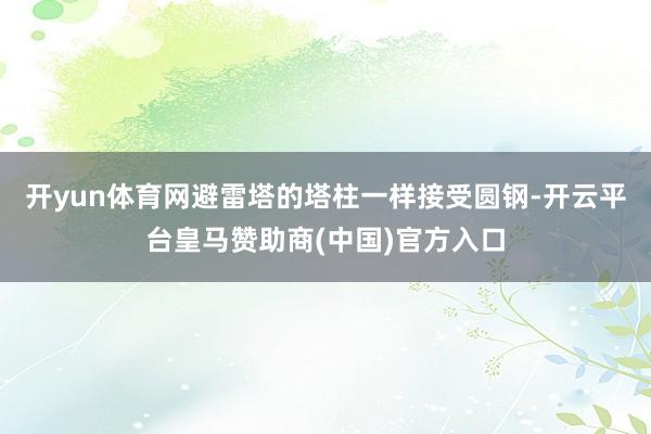 开yun体育网避雷塔的塔柱一样接受圆钢-开云平台皇马赞助商(中国)官方入口