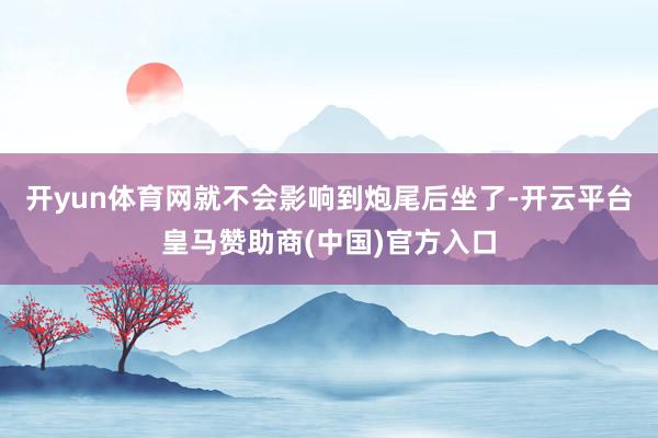开yun体育网就不会影响到炮尾后坐了-开云平台皇马赞助商(中国)官方入口