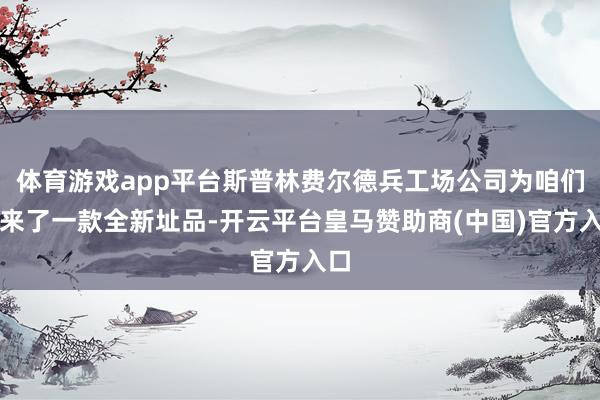 体育游戏app平台斯普林费尔德兵工场公司为咱们带来了一款全新址品-开云平台皇马赞助商(中国)官方入口