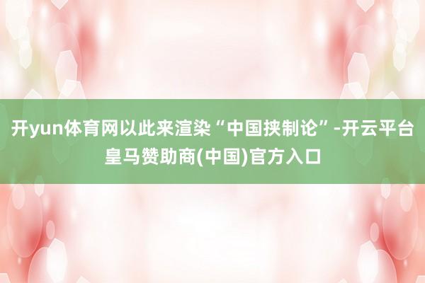 开yun体育网以此来渲染“中国挟制论”-开云平台皇马赞助商(中国)官方入口