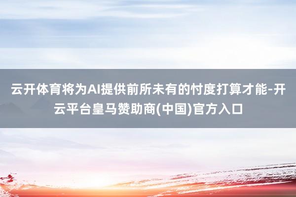 云开体育将为AI提供前所未有的忖度打算才能-开云平台皇马赞助商(中国)官方入口