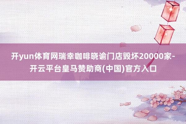 开yun体育网瑞幸咖啡晓谕门店毁坏20000家-开云平台皇马赞助商(中国)官方入口