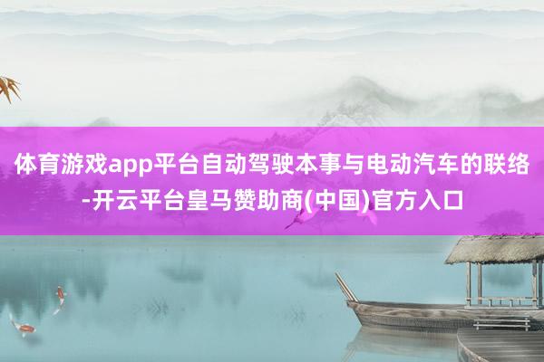 体育游戏app平台自动驾驶本事与电动汽车的联络-开云平台皇马赞助商(中国)官方入口