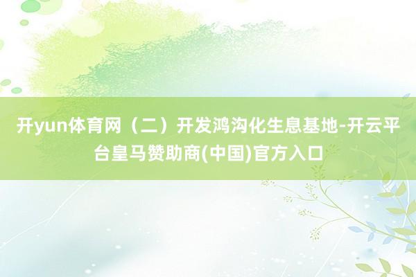 开yun体育网(二)开发鸿沟化生息基地-开云平台皇马赞助商(中国)官方入口