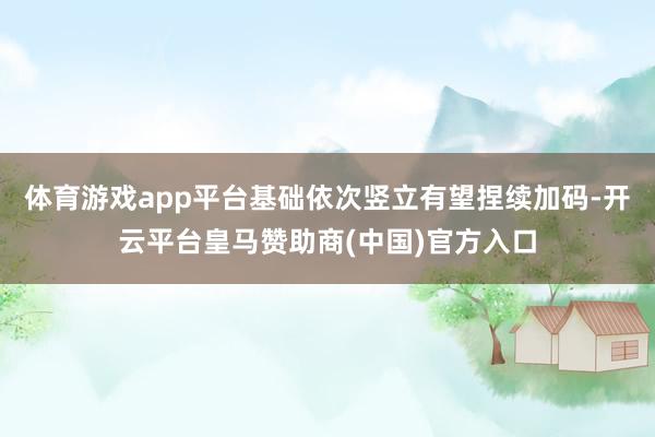 体育游戏app平台基础依次竖立有望捏续加码-开云平台皇马赞助商(中国)官方入口