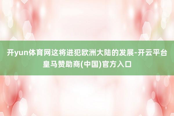 开yun体育网这将进犯欧洲大陆的发展-开云平台皇马赞助商(中国)官方入口