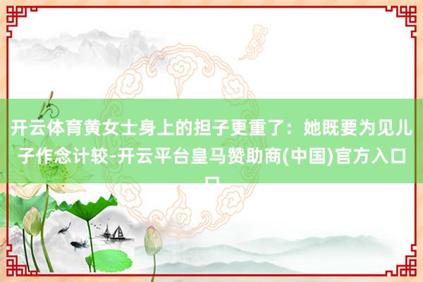开云体育黄女士身上的担子更重了:她既要为见儿子作念计较-开云平台皇马赞助商(中国)官方入口