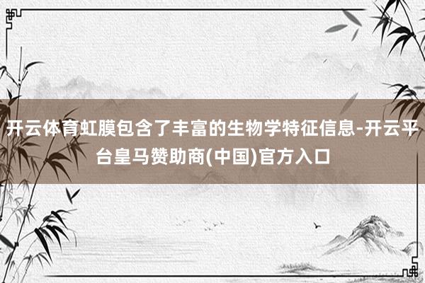 开云体育虹膜包含了丰富的生物学特征信息-开云平台皇马赞助商(中国)官方入口
