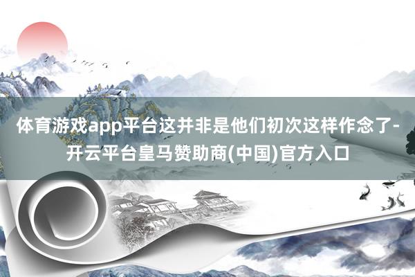 体育游戏app平台这并非是他们初次这样作念了-开云平台皇马赞助商(中国)官方入口