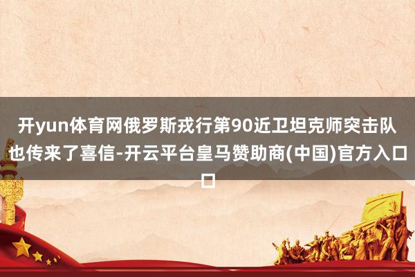 开yun体育网俄罗斯戎行第90近卫坦克师突击队也传来了喜信-开云平台皇马赞助商(中国)官方入口