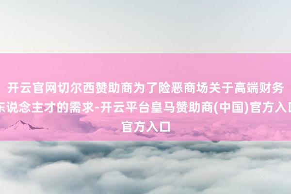 开云官网切尔西赞助商为了险恶商场关于高端财务东说念主才的需求-开云平台皇马赞助商(中国)官方入口