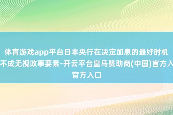 体育游戏app平台日本央行在决定加息的最好时机时不成无视政事要素-开云平台皇马赞助商(中国)官方入口