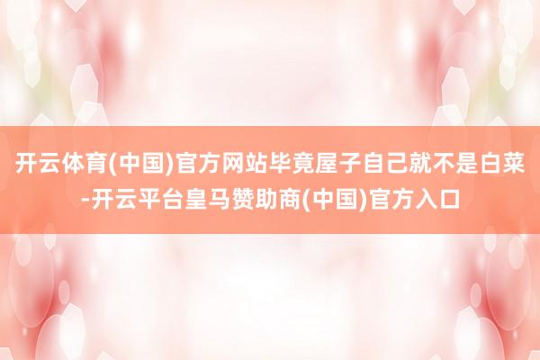 开云体育(中国)官方网站毕竟屋子自己就不是白菜-开云平台皇马赞助商(中国)官方入口