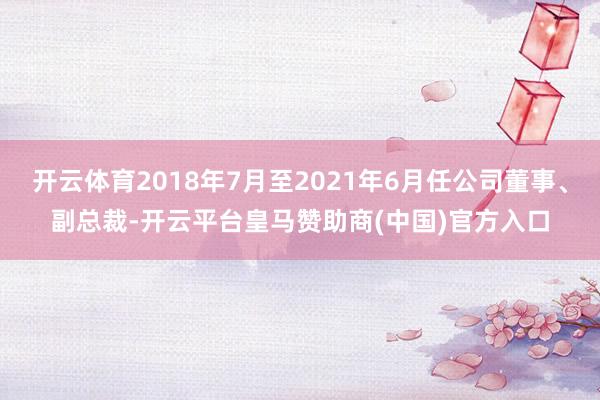 开云体育2018年7月至2021年6月任公司董事、副总裁-开云平台皇马赞助商(中国)官方入口
