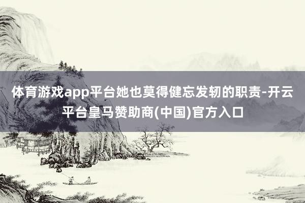 体育游戏app平台她也莫得健忘发轫的职责-开云平台皇马赞助商(中国)官方入口