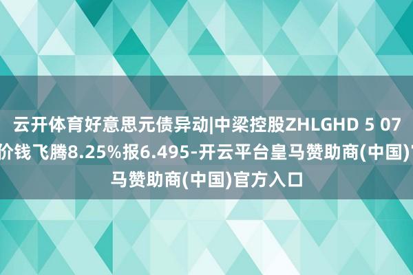 云开体育好意思元债异动|中梁控股ZHLGHD 5 07/01/27价钱飞腾8.25%报6.495-开云平台皇马赞助商(中国)官方入口