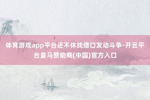 体育游戏app平台还不休找借口发动斗争-开云平台皇马赞助商(中国)官方入口