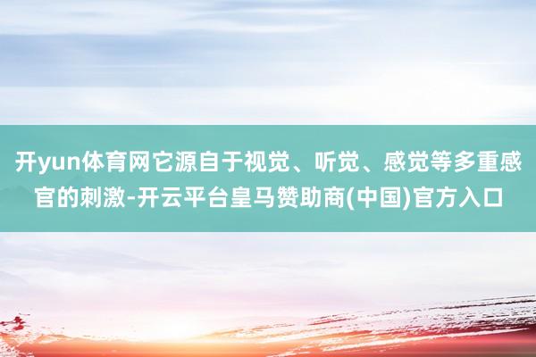 开yun体育网它源自于视觉、听觉、感觉等多重感官的刺激-开云平台皇马赞助商(中国)官方入口