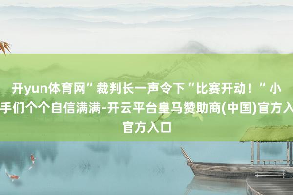 开yun体育网”裁判长一声令下“比赛开动！”小选手们个个自信满满-开云平台皇马赞助商(中国)官方入口