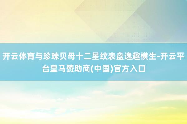 开云体育与珍珠贝母十二星纹表盘逸趣横生-开云平台皇马赞助商(中国)官方入口