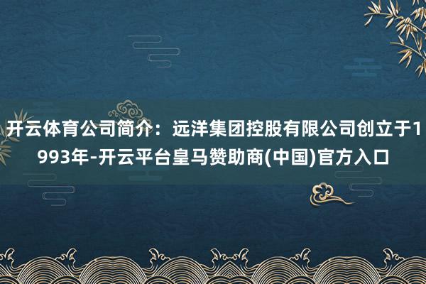 开云体育公司简介：远洋集团控股有限公司创立于1993年-开云平台皇马赞助商(中国)官方入口