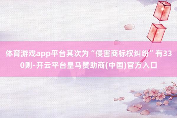 体育游戏app平台其次为“侵害商标权纠纷”有330则-开云平台皇马赞助商(中国)官方入口