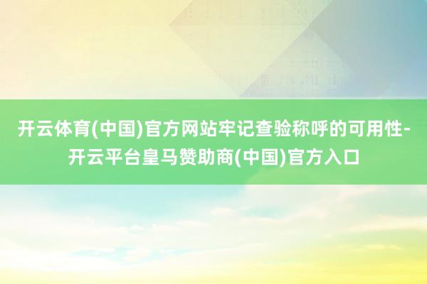 开云体育(中国)官方网站牢记查验称呼的可用性-开云平台皇马赞助商(中国)官方入口