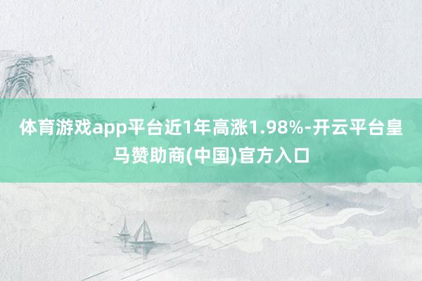 体育游戏app平台近1年高涨1.98%-开云平台皇马赞助商(中国)官方入口