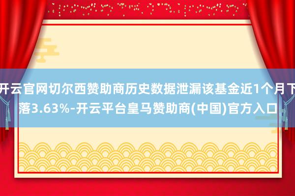 开云官网切尔西赞助商历史数据泄漏该基金近1个月下落3.63%-开云平台皇马赞助商(中国)官方入口