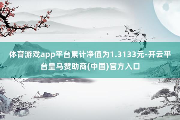 体育游戏app平台累计净值为1.3133元-开云平台皇马赞助商(中国)官方入口