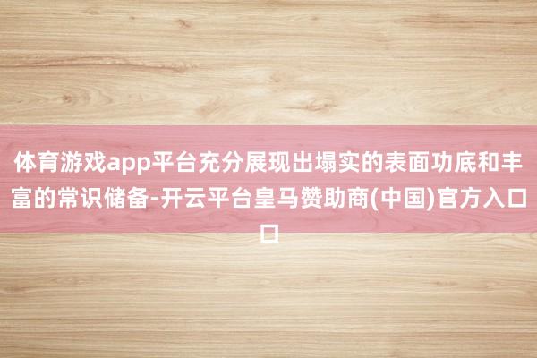 体育游戏app平台充分展现出塌实的表面功底和丰富的常识储备-开云平台皇马赞助商(中国)官方入口