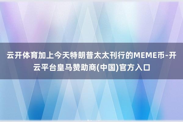 云开体育加上今天特朗普太太刊行的MEME币-开云平台皇马赞助商(中国)官方入口