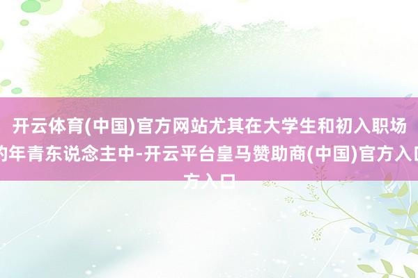 开云体育(中国)官方网站尤其在大学生和初入职场的年青东说念主中-开云平台皇马赞助商(中国)官方入口