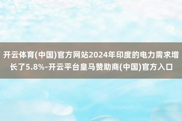 开云体育(中国)官方网站2024年印度的电力需求增长了5.8%-开云平台皇马赞助商(中国)官方入口