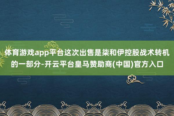 体育游戏app平台这次出售是柒和伊控股战术转机的一部分-开云平台皇马赞助商(中国)官方入口