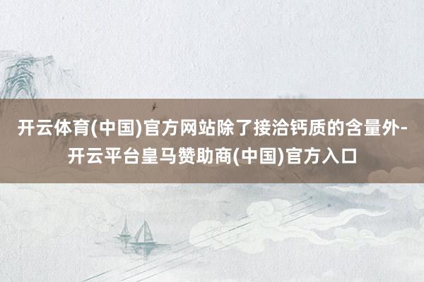 开云体育(中国)官方网站除了接洽钙质的含量外-开云平台皇马赞助商(中国)官方入口