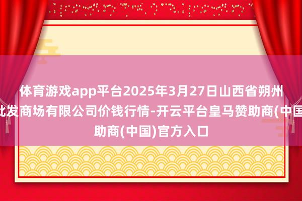 体育游戏app平台2025年3月27日山西省朔州大运果菜批发商场有限公司价钱行情-开云平台皇马赞助商(中国)官方入口