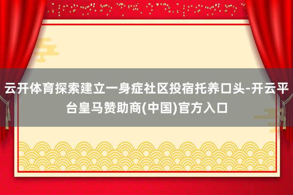 云开体育探索建立一身症社区投宿托养口头-开云平台皇马赞助商(中国)官方入口