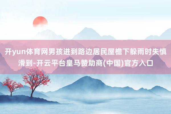 开yun体育网男孩进到路边居民屋檐下躲雨时失慎滑到-开云平台皇马赞助商(中国)官方入口
