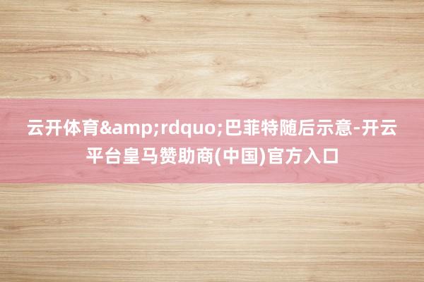 云开体育”巴菲特随后示意-开云平台皇马赞助商(中国)官方入口